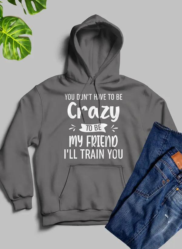 You Dont Have To Be Crazy To Be My Friend Ill Train You Hoodie by Merch
